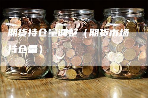 期货持仓量调整（期货市场持仓量）