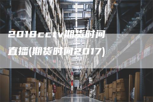 2018cctv期货时间直播(期货时间2017)