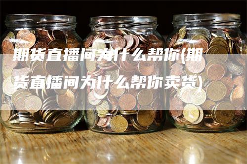 期货直播间为什么帮你(期货直播间为什么帮你卖货)