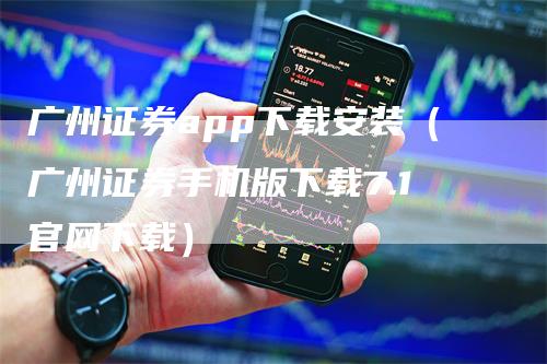 广州证券app下载安装（广州证券手机版下载7.1官网下载）