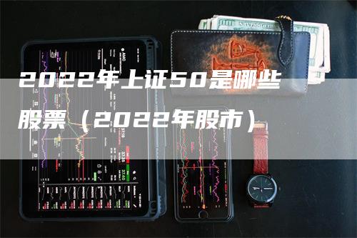 2022年上证50是哪些股票（2022年股市）