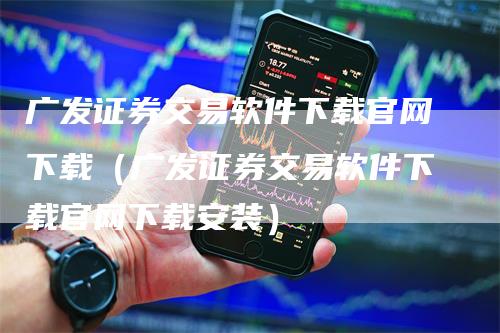 广发证券交易软件下载官网下载（广发证券交易软件下载官网下载安装）