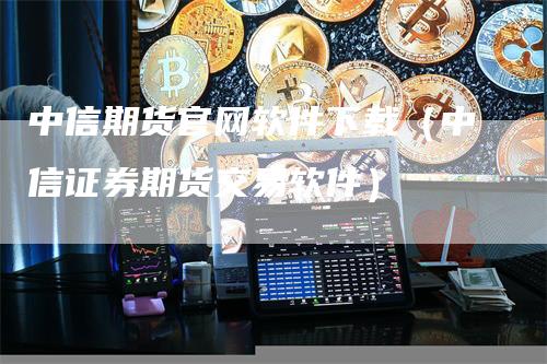 中信期货官网软件下载（中信证券期货交易软件）