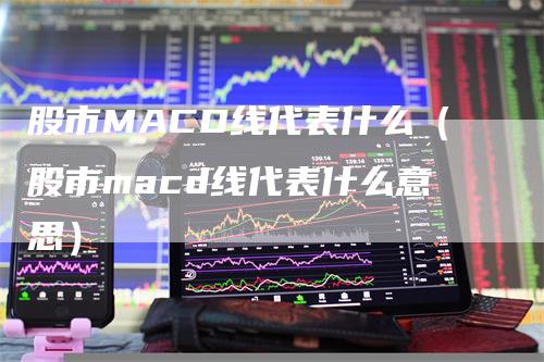 股市MACD线代表什么（股市macd线代表什么意思）