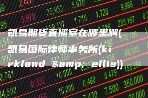 凯易期货直播室在哪里啊(凯易国际律师事务所(kirkland & ellis))