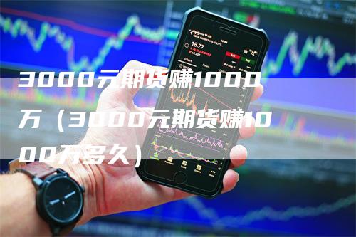 3000元期货赚1000万（3000元期货赚1000万多久）