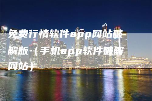 免费行情软件app网站破解版（手机app软件破解网站）