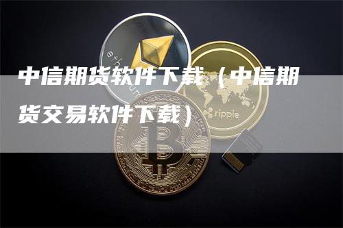 中信期货软件下载（中信期货交易软件下载）