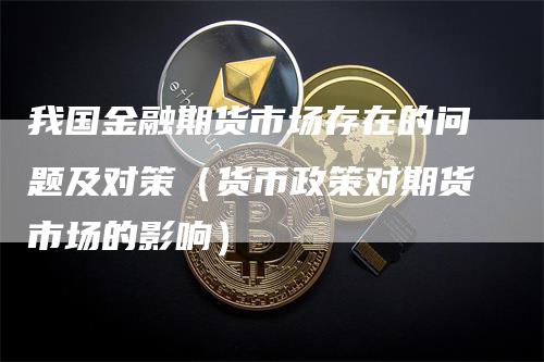 我国金融期货市场存在的问题及对策（货币政策对期货市场的影响）