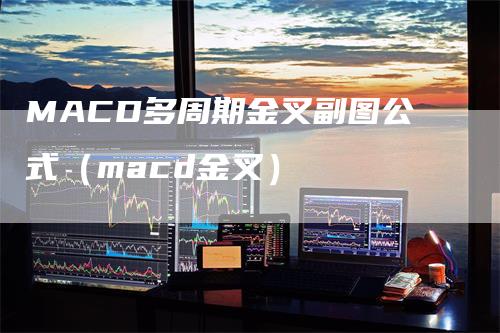 MACD多周期金叉副图公式（macd金叉）