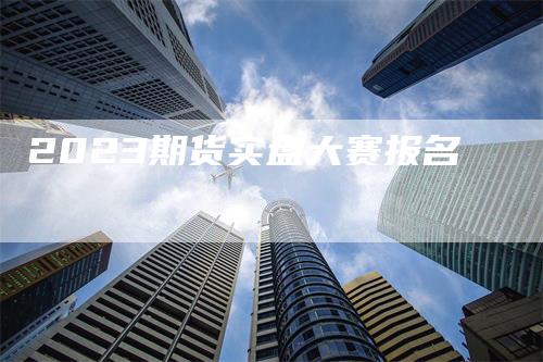 2023期货实盘大赛报名