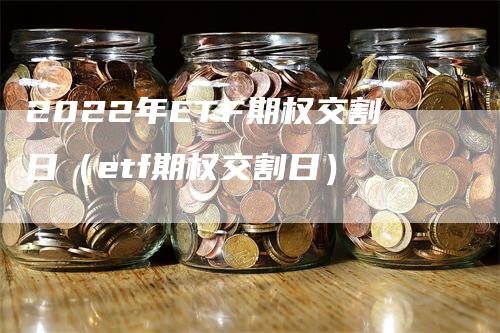 2022年ETF期权交割日（etf期权交割日）