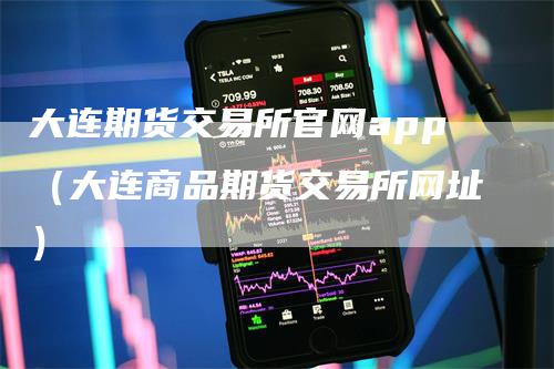 大连期货交易所官网app（大连商品期货交易所网址）