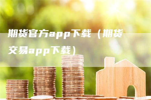 期货官方app下载（期货交易app下载）