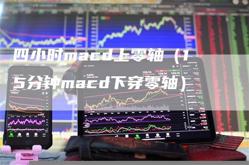 四小时macd上零轴（15分钟macd下穿零轴）