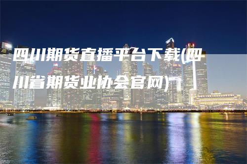 四川期货直播平台下载(四川省期货业协会官网)