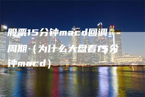 股票15分钟macd回调周期（为什么大盘看15分钟macd）