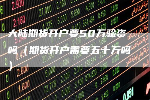 大陆期货开户要50万验资吗（期货开户需要五十万吗）