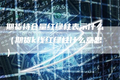 期货持仓量红绿柱表示什么（期货k线红绿柱什么意思）