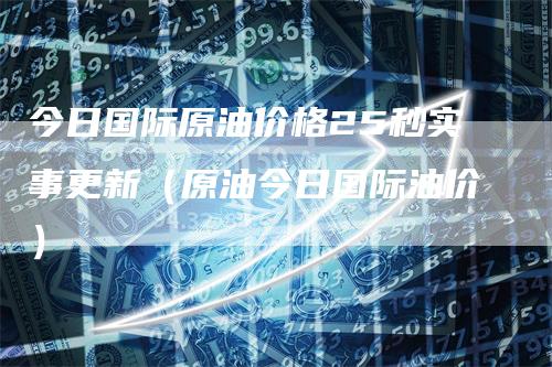 今日国际原油价格25秒实事更新（原油今日国际油价）