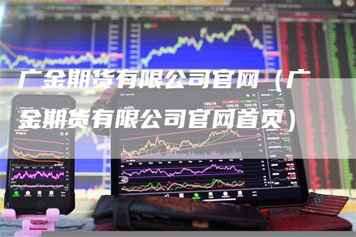 广金期货有限公司官网（广金期货有限公司官网首页）