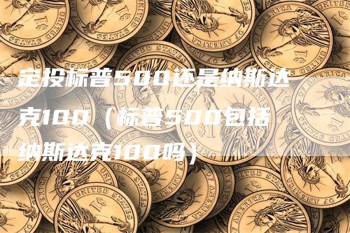 定投标普500还是纳斯达克100（标普500包括纳斯达克100吗）