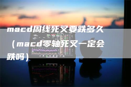 macd周线死叉要跌多久（macd零轴死叉一定会跌吗）