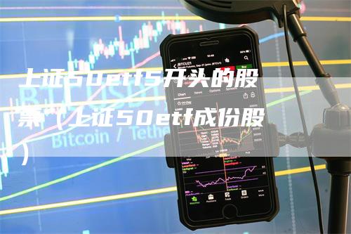 上证50etf5开头的股票（上证50etf成份股）