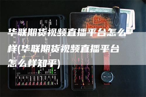 华联期货视频直播平台怎么样(华联期货视频直播平台怎么样知乎)