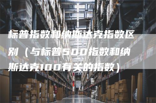 标普指数和纳斯达克指数区别（与标普500指数和纳斯达克100有关的指数）