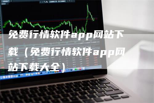 免费行情软件app网站下载（免费行情软件app网站下载大全）