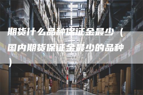 期货什么品种保证金最少（国内期货保证金最少的品种）