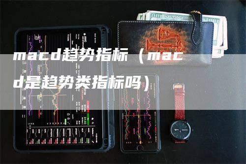 macd趋势指标（macd是趋势类指标吗）