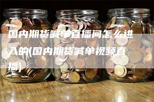 国内期货喊单直播间怎么进入的(国内期货喊单视频直播)