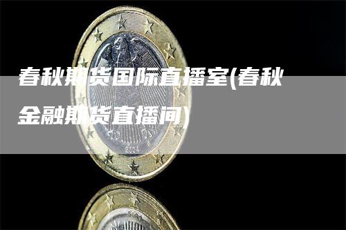 春秋期货国际直播室(春秋金融期货直播间)