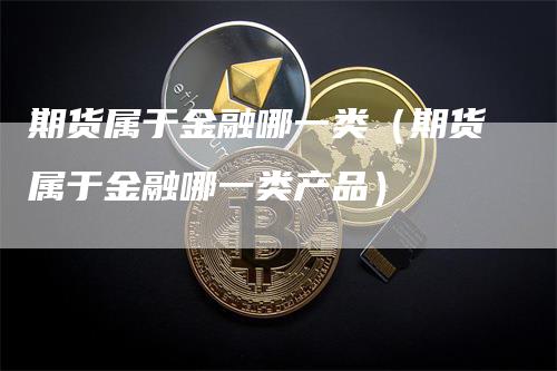 期货属于金融哪一类（期货属于金融哪一类产品）