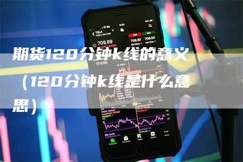 期货120分钟k线的意义（120分钟k线是什么意思）