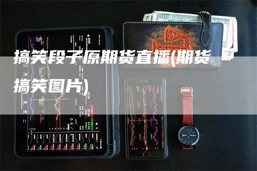 搞笑段子原期货直播(期货搞笑图片)