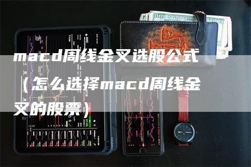 macd周线金叉选股公式（怎么选择macd周线金叉的股票）