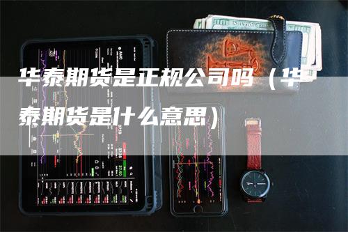 华泰期货是正规公司吗（华泰期货是什么意思）