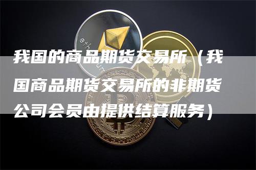 我国的商品期货交易所（我国商品期货交易所的非期货公司会员由提供结算服务）