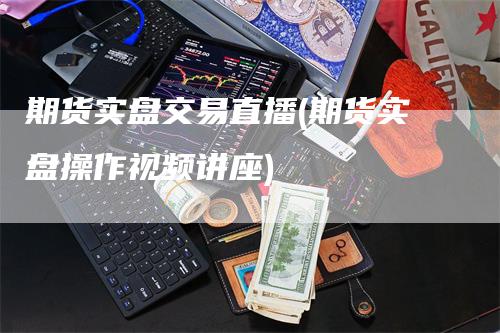 期货实盘交易直播(期货实盘操作视频讲座)