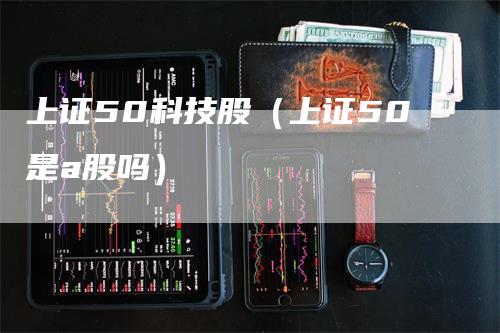 上证50科技股（上证50是a股吗）