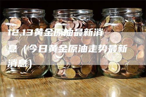 12.13黄金原油最新消息（今日黄金原油走势最新消息）