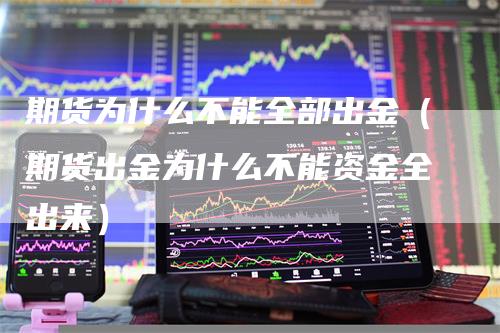 期货为什么不能全部出金（期货出金为什么不能资金全出来）