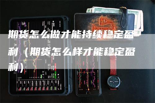 期货怎么做才能持续稳定盈利（期货怎么样才能稳定盈利）