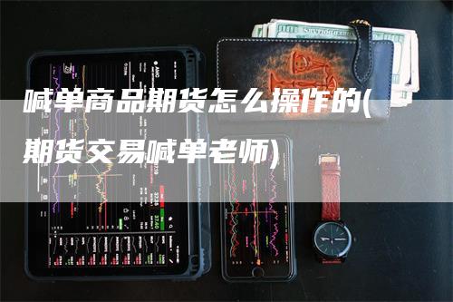 喊单商品期货怎么操作的(期货交易喊单老师)